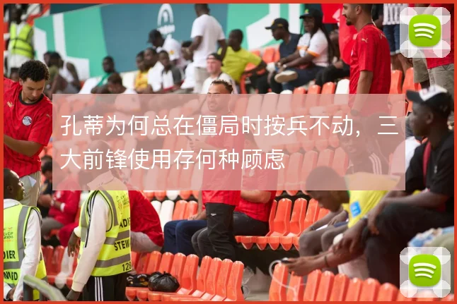 孔蒂为何总在僵局时按兵不动，三大前锋使用存何种顾虑