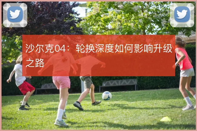 沙尔克04：轮换深度如何影响升级之路