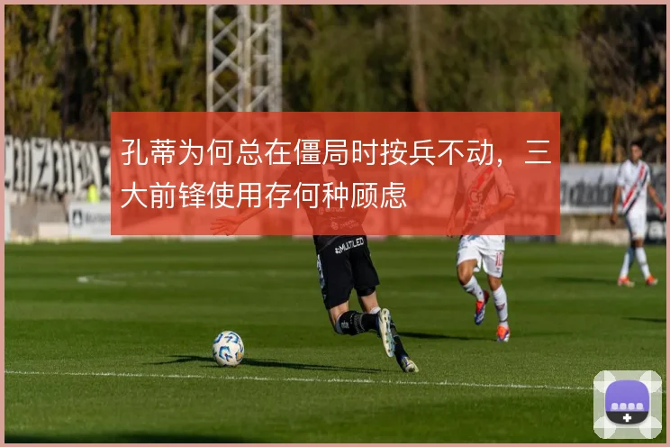 孔蒂为何总在僵局时按兵不动，三大前锋使用存何种顾虑