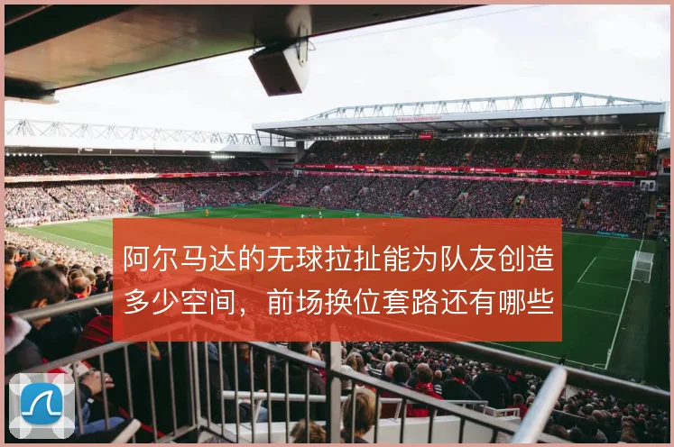 阿尔马达的无球拉扯能为队友创造多少空间，前场换位套路还有哪些变化