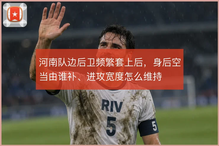 河南队边后卫频繁套上后，身后空当由谁补、进攻宽度怎么维持