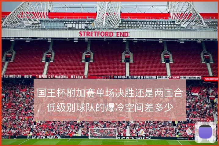 国王杯附加赛单场决胜还是两回合，低级别球队的爆冷空间差多少