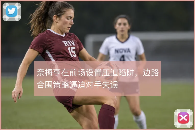 奈梅亨在前场设置压迫陷阱，边路合围策略逼迫对手失误