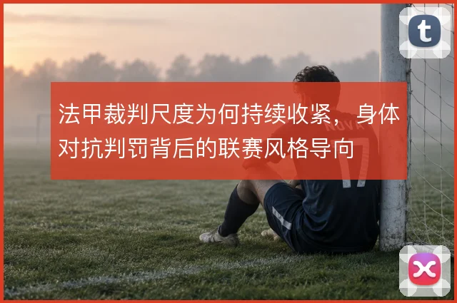 法甲裁判尺度为何持续收紧,身体对抗判罚背后的联赛风格导向