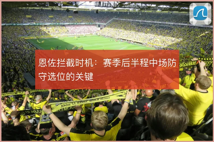恩佐拦截时机：赛季后半程中场防守选位的关键