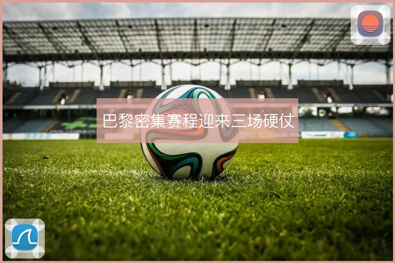 巴黎密集赛程迎来三场硬仗