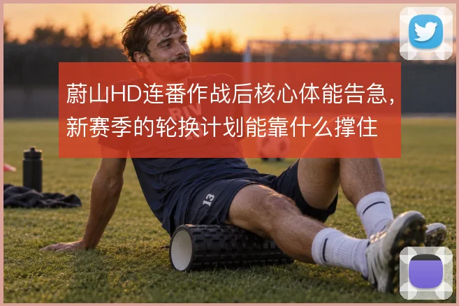 蔚山HD连番作战后核心体能告急，新赛季的轮换计划能靠什么撑住