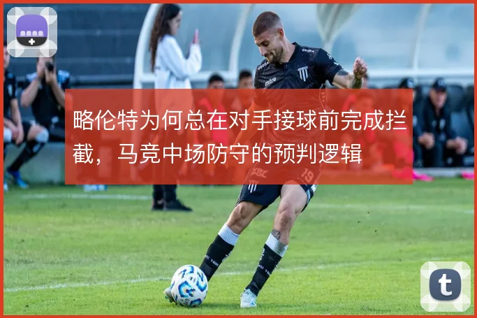 略伦特为何总在对手接球前完成拦截，马竞中场防守的预判逻辑