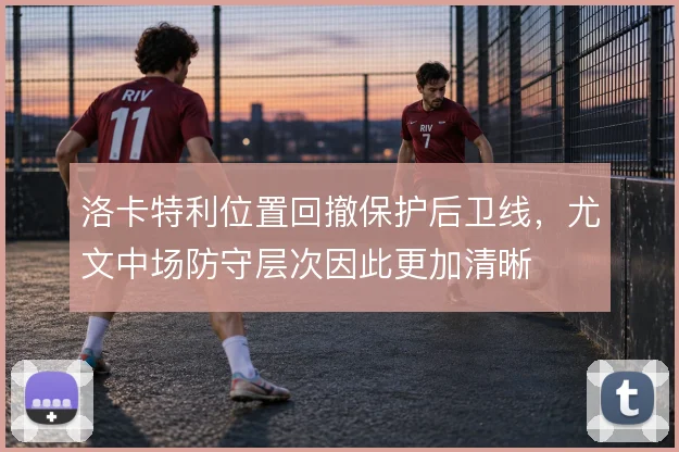 洛卡特利位置回撤保护后卫线，尤文中场防守层次因此更加清晰