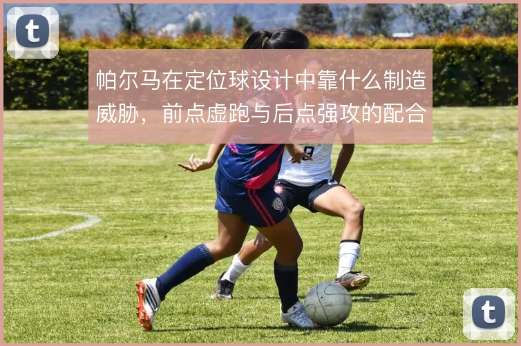 帕尔马在定位球设计中靠什么制造威胁，前点虚跑与后点强攻的配合如何展开