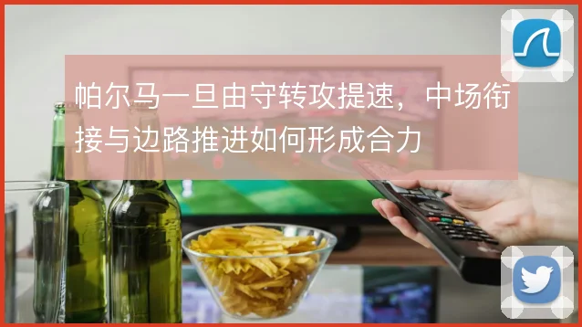 帕尔马一旦由守转攻提速，中场衔接与边路推进如何形成合力