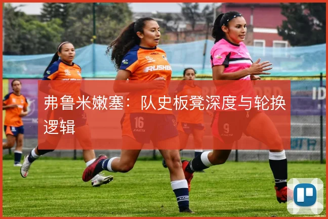 弗鲁米嫩塞：队史板凳深度与轮换逻辑