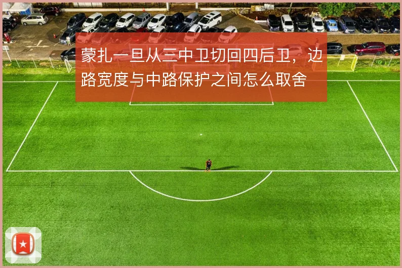 蒙扎一旦从三中卫切回四后卫,边路宽度与中路保护之间怎么取舍