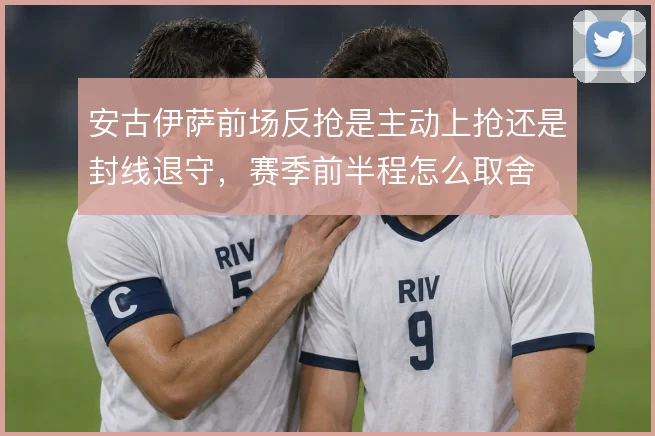 安古伊萨前场反抢是主动上抢还是封线退守，赛季前半程怎么取舍