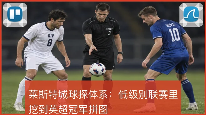 莱斯特城球探体系：低级别联赛里挖到英超冠军拼图