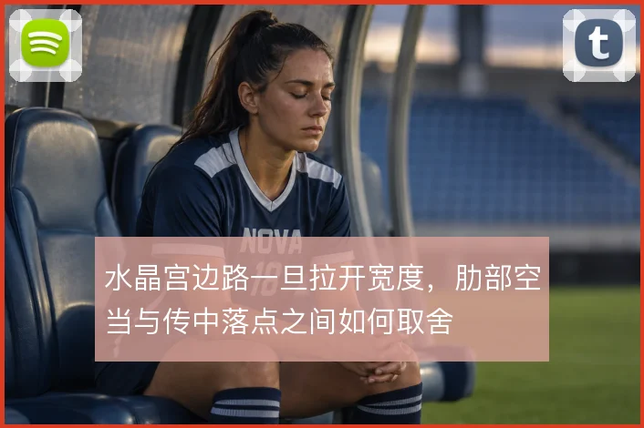 水晶宫边路一旦拉开宽度，肋部空当与传中落点之间如何取舍