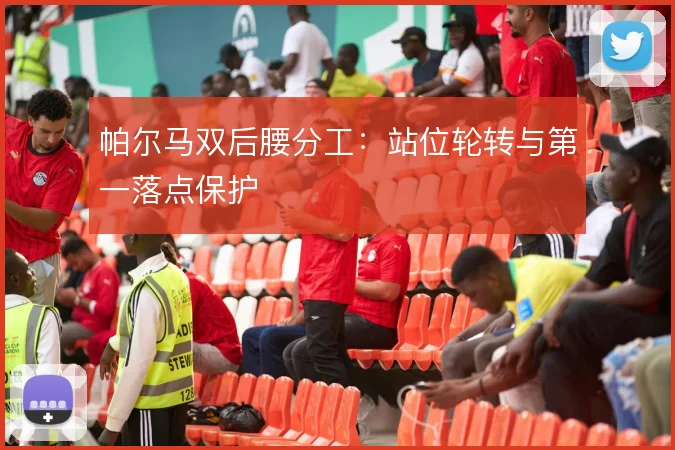 帕尔马双后腰分工:站位轮转与第一落点保护