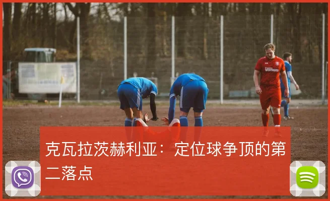 克瓦拉茨赫利亚:定位球争顶的第二落点