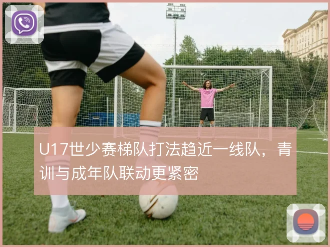 U17世少赛梯队打法趋近一线队，青训与成年队联动更紧密