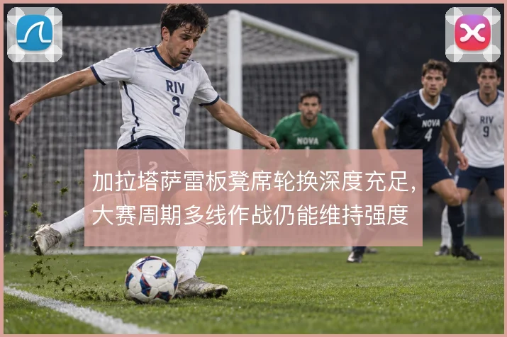 加拉塔萨雷板凳席轮换深度充足，大赛周期多线作战仍能维持强度