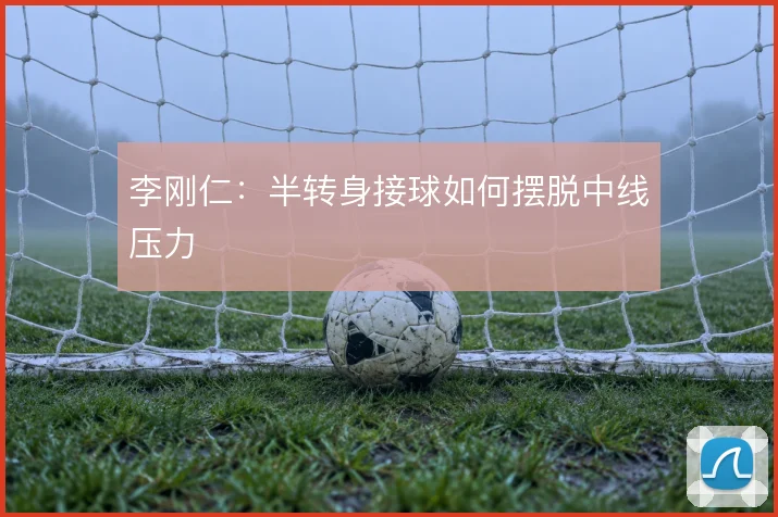 李刚仁：半转身接球如何摆脱中线压力