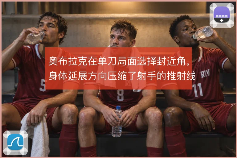 奥布拉克在单刀局面选择封近角，身体延展方向压缩了射手的推射线路