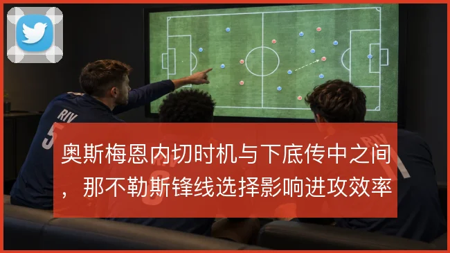 奥斯梅恩内切时机与下底传中之间，那不勒斯锋线选择影响进攻效率