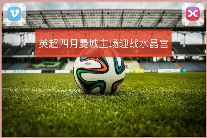 英超四月曼城主场迎战水晶宫