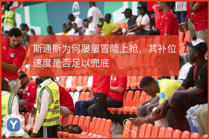 斯通斯为何屡屡冒险上抢，其补位速度是否足以兜底