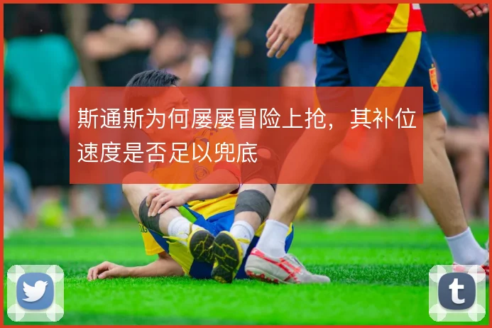 斯通斯为何屡屡冒险上抢,其补位速度是否足以兜底