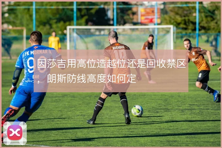 因莎吉用高位造越位还是回收禁区,朗斯防线高度如何定