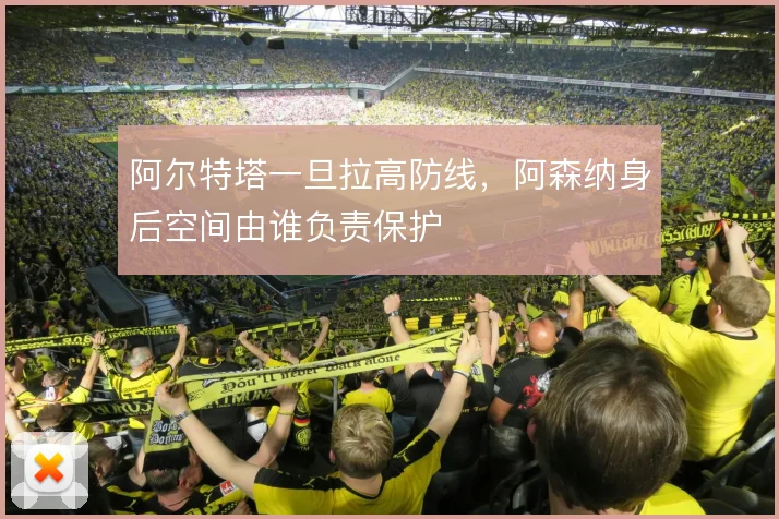 阿尔特塔一旦拉高防线,阿森纳身后空间由谁负责保护
