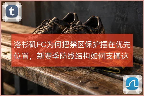 洛杉矶FC为何把禁区保护摆在优先位置，新赛季防线结构如何支撑这一选择