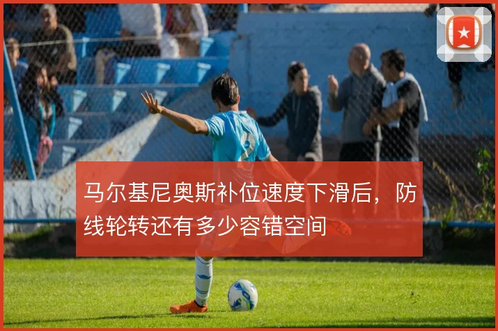 马尔基尼奥斯补位速度下滑后，防线轮转还有多少容错空间