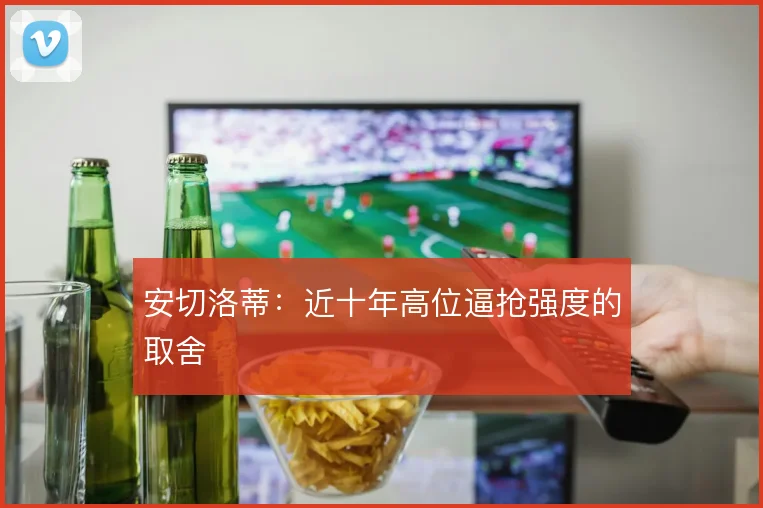 安切洛蒂:近十年高位逼抢强度的取舍