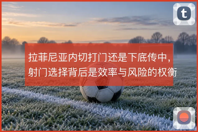 拉菲尼亚内切打门还是下底传中，射门选择背后是效率与风险的权衡
