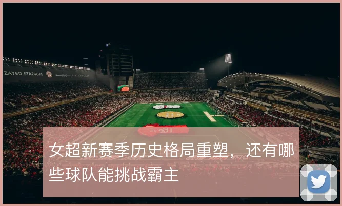 女超新赛季历史格局重塑，还有哪些球队能挑战霸主