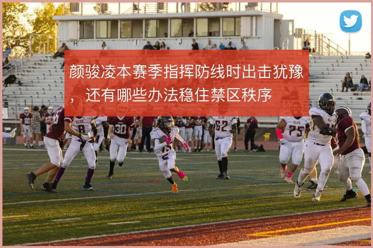颜骏凌本赛季指挥防线时出击犹豫，还有哪些办法稳住禁区秩序