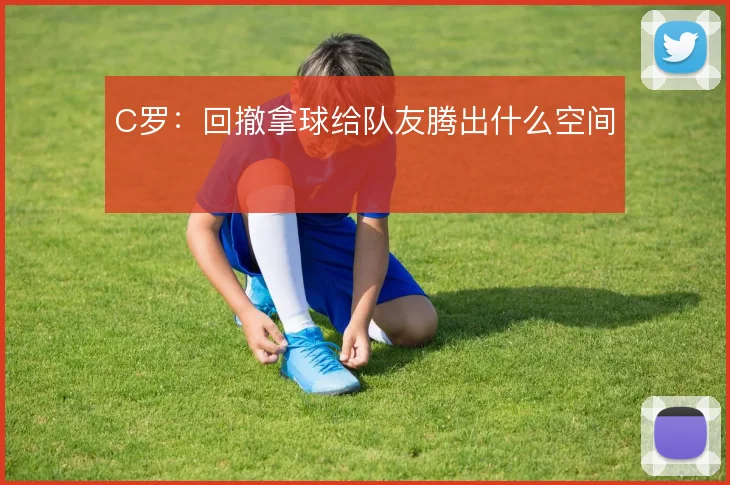 C罗:回撤拿球给队友腾出什么空间
