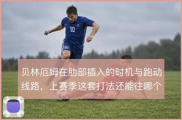 贝林厄姆在肋部插入的时机与跑动线路，上赛季这套打法还能往哪个方向升级