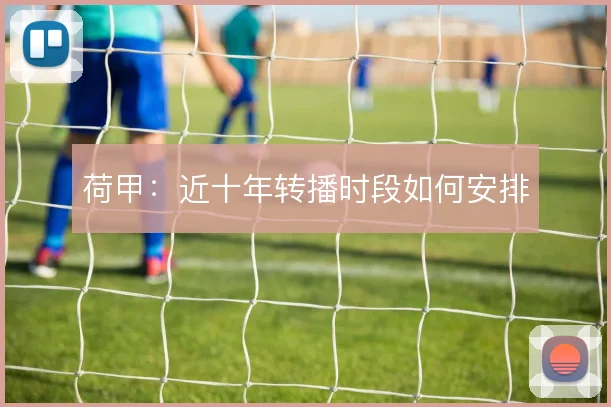 荷甲:近十年转播时段如何安排