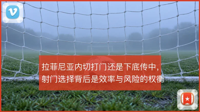 拉菲尼亚内切打门还是下底传中，射门选择背后是效率与风险的权衡