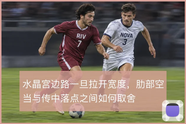 水晶宫边路一旦拉开宽度，肋部空当与传中落点之间如何取舍