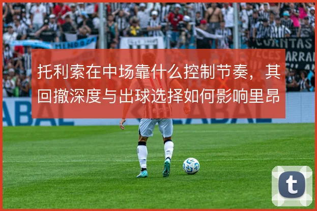托利索在中场靠什么控制节奏，其回撤深度与出球选择如何影响里昂