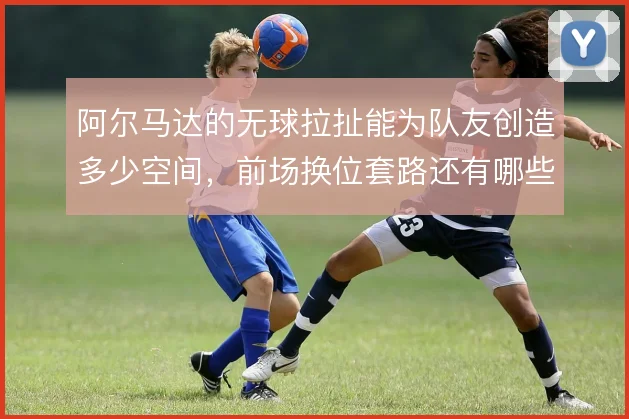 阿尔马达的无球拉扯能为队友创造多少空间，前场换位套路还有哪些变化