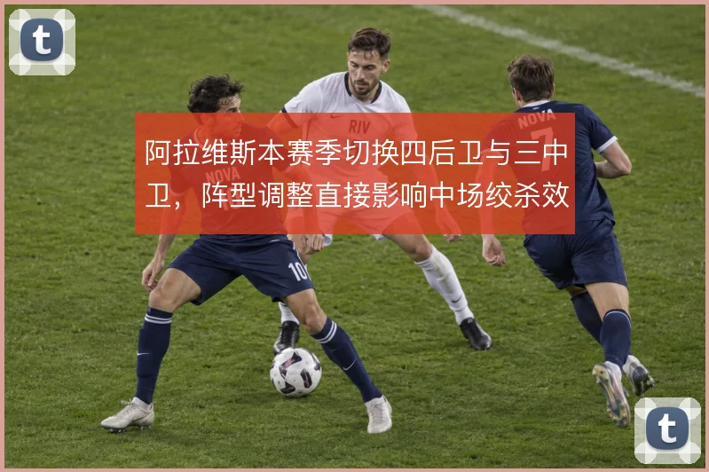 阿拉维斯本赛季切换四后卫与三中卫，阵型调整直接影响中场绞杀效率