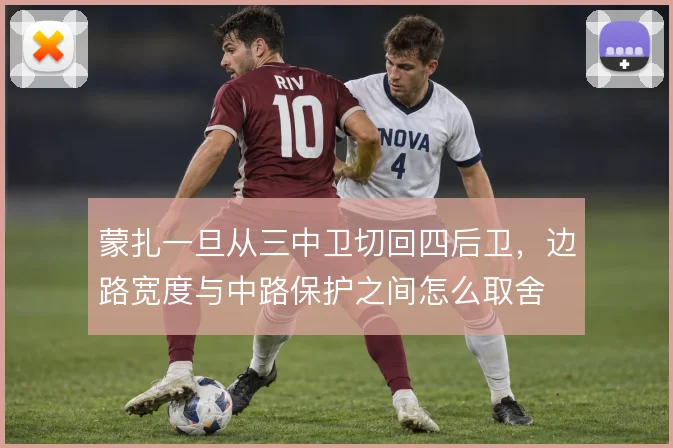 蒙扎一旦从三中卫切回四后卫,边路宽度与中路保护之间怎么取舍