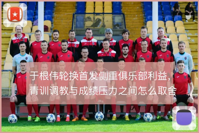 于根伟轮换首发侧重俱乐部利益，青训调教与成绩压力之间怎么取舍