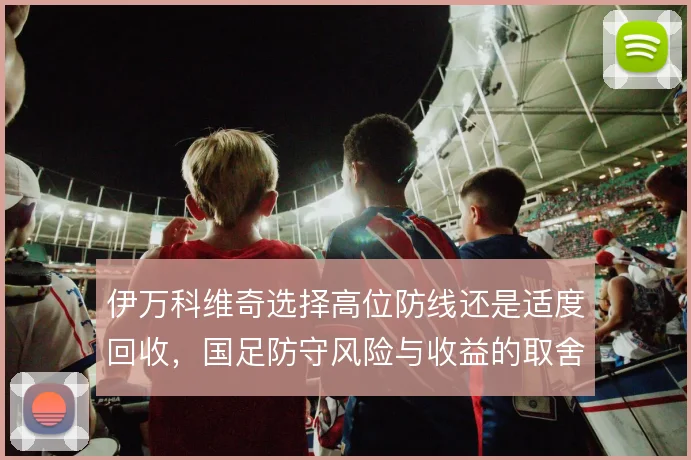 伊万科维奇选择高位防线还是适度回收，国足防守风险与收益的取舍