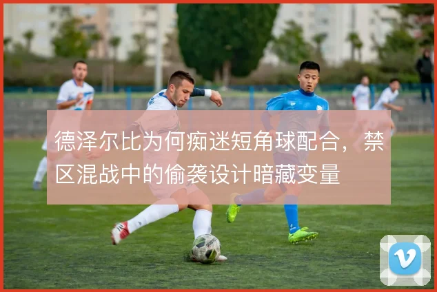 德泽尔比为何痴迷短角球配合，禁区混战中的偷袭设计暗藏变量